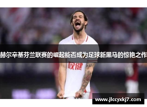 赫尔辛基芬兰联赛的崛起能否成为足球新黑马的惊艳之作