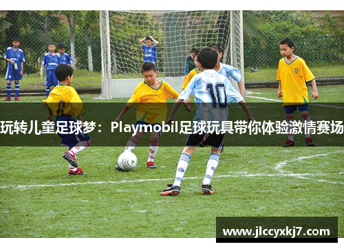 玩转儿童足球梦：Playmobil足球玩具带你体验激情赛场